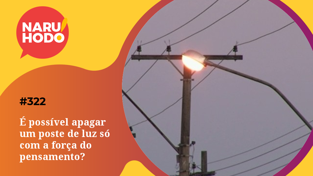 Naruhodo #322 – É possível apagar um poste de luz só com a força do pensamento?